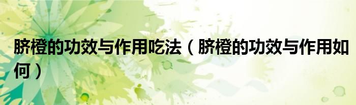 脐橙的功效与作用吃法（脐橙的功效与作用如何）