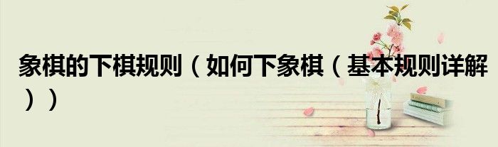 象棋的下棋规则（如何下象棋（基本规则详解））