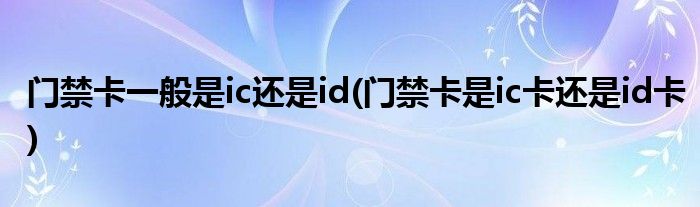门禁卡一般是ic还是id(门禁卡是ic卡还是id卡)