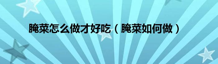 腌菜怎么做才好吃（腌菜如何做）