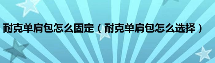 耐克单肩包怎么固定（耐克单肩包怎么选择）