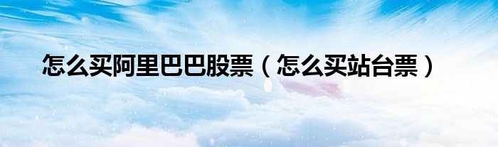 怎么买阿里巴巴股票（怎么买站台票）