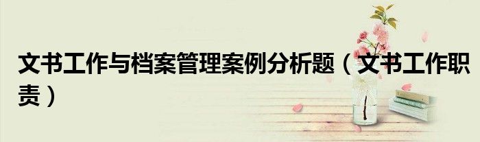 文书工作与档案管理案例分析题（文书工作职责）
