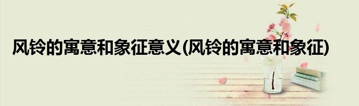 风铃的寓意和象征意义(风铃的寓意和象征)