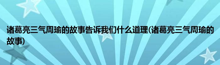 诸葛亮三气周瑜的故事告诉我们什么道理(诸葛亮三气周瑜的故事)