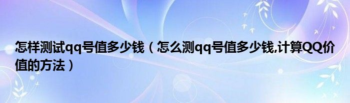 怎样测试qq号值多少钱（怎么测qq号值多少钱,计算QQ价值的方法）