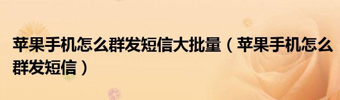 苹果手机怎么群发短信大批量（苹果手机怎么群发短信）