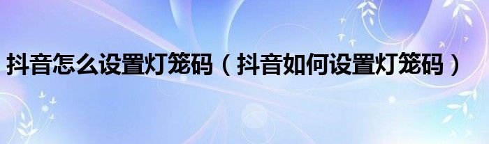 抖音怎么设置灯笼码（抖音如何设置灯笼码）