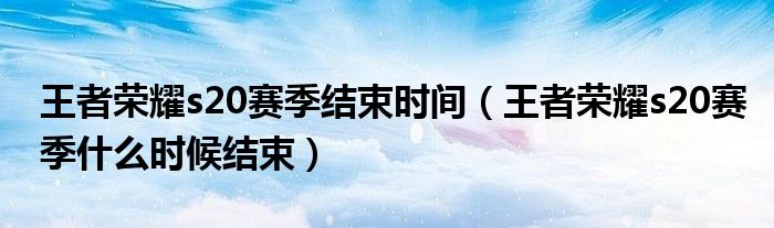 荣耀s20赛季结束时间（荣耀s20赛季什么时候结束）