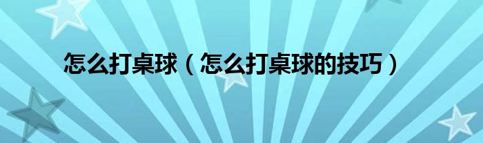 怎么打桌球（怎么打桌球的技巧）