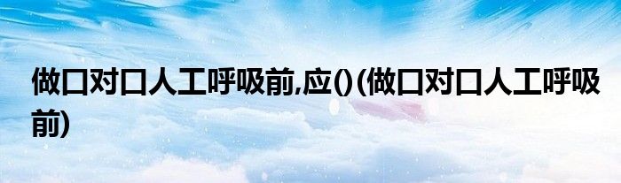 做口对口人工呼吸前,应()(做口对口人工呼吸前)