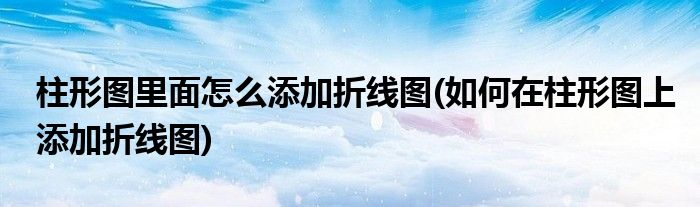 柱形图里面怎么添加折线图(如何在柱形图上添加折线图)