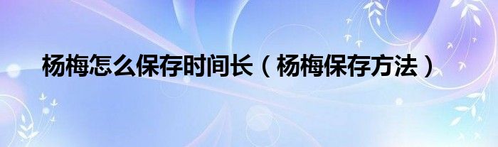 杨梅怎么保存时间长（杨梅保存方法）