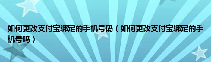如何更改支付宝绑定的手机号码（如何更改支付宝绑定的手机号吗）