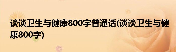 谈谈卫生与健康800字普通话(谈谈卫生与健康800字)