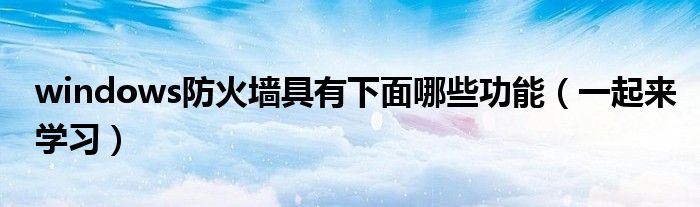 windows防火墙具有下面哪些功能（一起来学习）