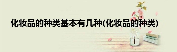 化妆品的种类基本有几种(化妆品的种类)