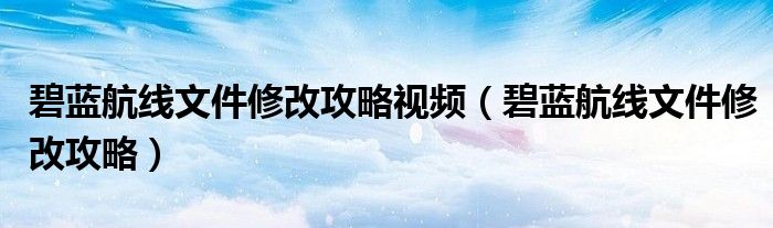 碧蓝航线文件修改攻略视频（碧蓝航线文件修改攻略）