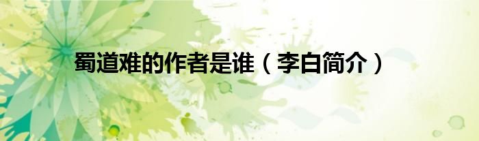 蜀道难的作者是谁（李白简介）
