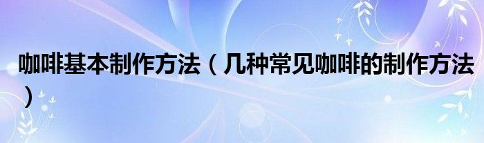 咖啡基本制作方法（几种常见咖啡的制作方法）