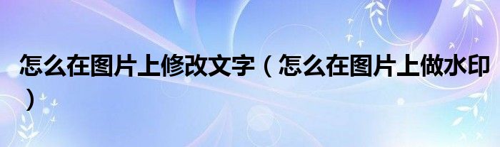 怎么在图片上修改文字（怎么在图片上做水印）