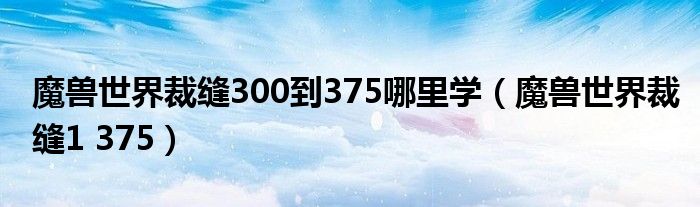 魔兽世界裁缝300到375哪里学（魔兽世界裁缝1 375）