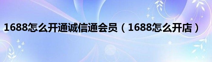 1688怎么开通诚信通会员（1688怎么开店）