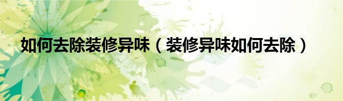 如何去除装修异味（装修异味如何去除）