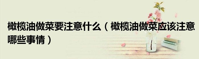 橄榄油做菜要注意什么（橄榄油做菜应该注意哪些事情）