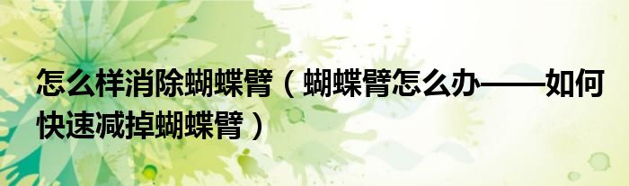怎么样消除蝴蝶臂（蝴蝶臂怎么办——如何快速减掉蝴蝶臂）