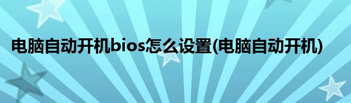 电脑自动开机bios怎么设置(电脑自动开机)