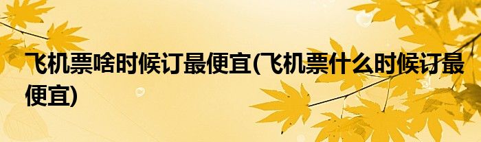 飞机票啥时候订更便宜(飞机票什么时候订更便宜)