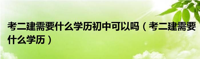 考二建需要什么学历初中可以吗（考二建需要什么学历）