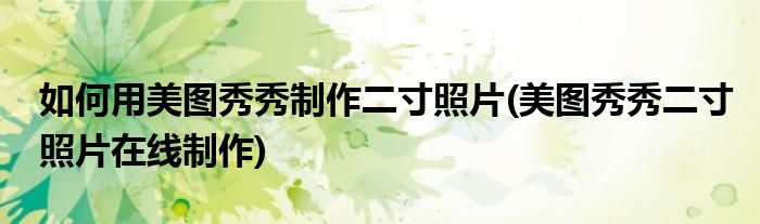 如何用美图秀秀制作二寸照片(美图秀秀二寸照片在线制作)