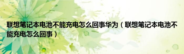 联想笔记本电池不能充电怎么回事华为（联想笔记本电池不能充电怎么回事）
