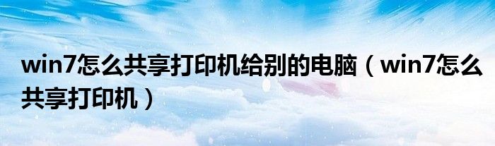 win7怎么共享打印机给别的电脑（win7怎么共享打印机）