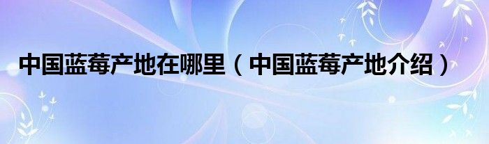 中国蓝莓产地在哪里（中国蓝莓产地介绍）
