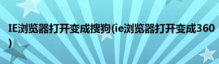 IE浏览器打开变成搜狗(ie浏览器打开变成360)