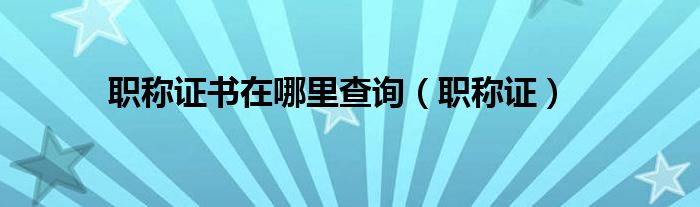 职称证书在哪里查询（职称证）
