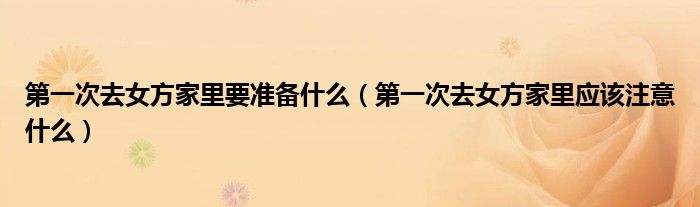 次去女方家里要准备什么（次去女方家里应该注意什么）