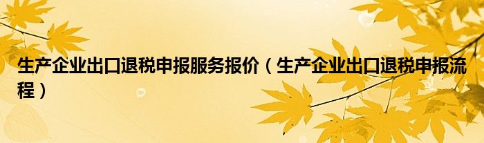 生产企业出口退税申报服务报价（生产企业出口退税申报流程）