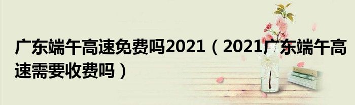 广东端午高速免费吗2021（2021广东端午高速需要收费吗）