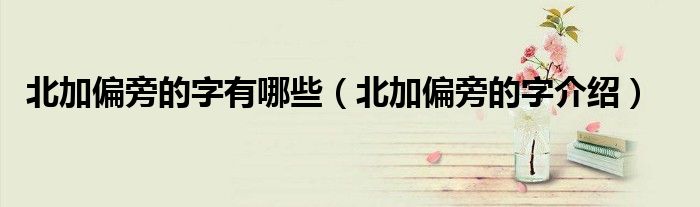 北加偏旁的字有哪些（北加偏旁的字介绍）