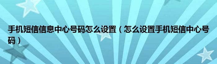 手机短信信息中心号码怎么设置（怎么设置手机短信中心号码）