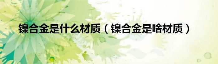 镍合金是什么材质（镍合金是啥材质）