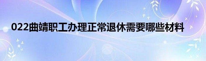 022曲靖职工办理正常退休需要哪些材料