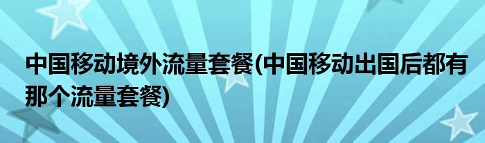 中国移动境外流量套餐(中国移动出国后都有那个流量套餐)