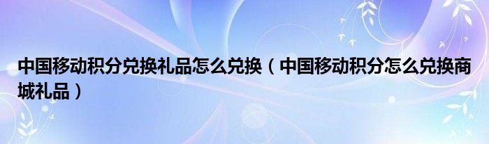 中国移动积分兑换礼品怎么兑换（中国移动积分怎么兑换商城礼品）