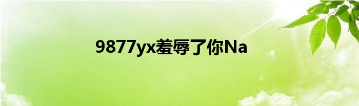 9877yx羞辱了你Na