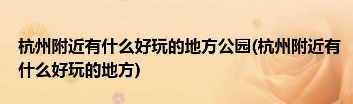 杭州附近有什么好玩的地方公园(杭州附近有什么好玩的地方)